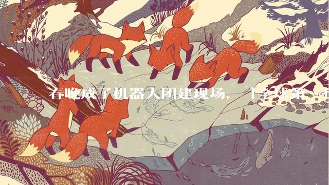 春晚成了机器人团建现场，「全球第一」比年货还好批发_人形_宇树_赛道