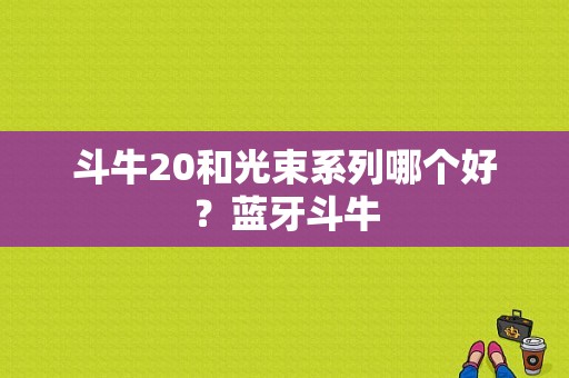 斗牛20和光束系列哪个好？蓝牙斗牛