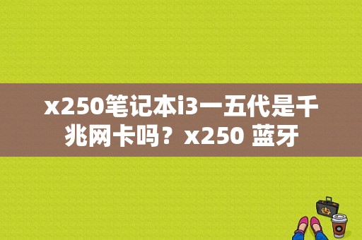 x250笔记本i3一五代是千兆网卡吗？x250 蓝牙