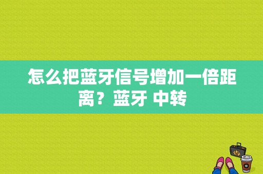 怎么把蓝牙信号增加一倍距离？蓝牙 中转