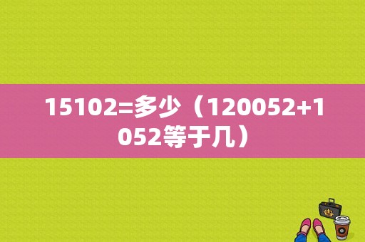 15102=多少（120052+1052等于几）