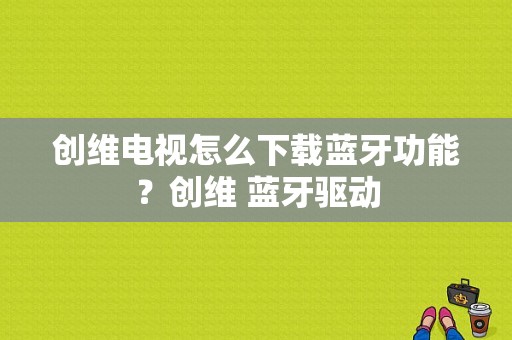 创维电视怎么下载蓝牙功能？创维 蓝牙驱动