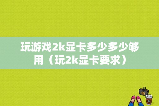 玩游戏2k显卡多少多少够用（玩2k显卡要求）