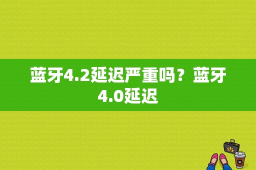 蓝牙4.2延迟严重吗？蓝牙4.0延迟-图1