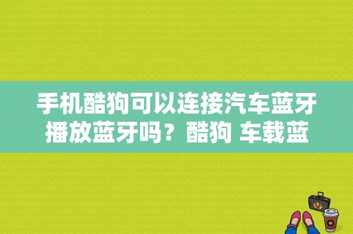 手机酷狗可以连接汽车蓝牙播放蓝牙吗？酷狗 车载蓝牙