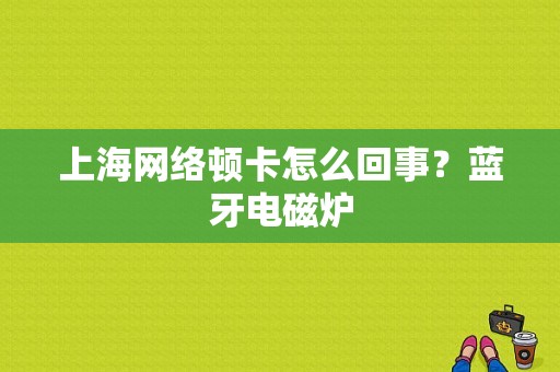 上海网络顿卡怎么回事？蓝牙电磁炉-图1