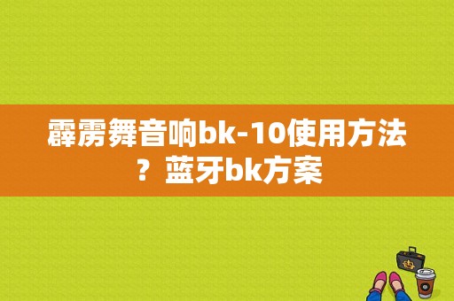 霹雳舞音响bk-10使用方法？蓝牙bk方案