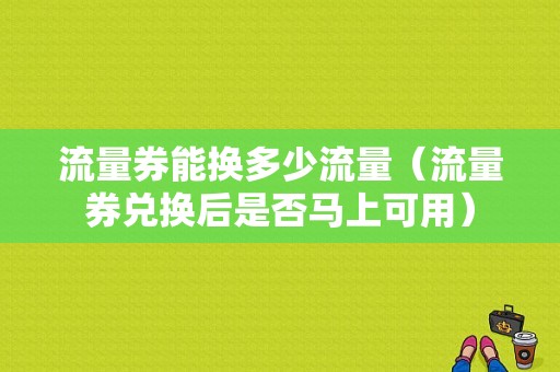 流量券能换多少流量（流量券兑换后是否马上可用）