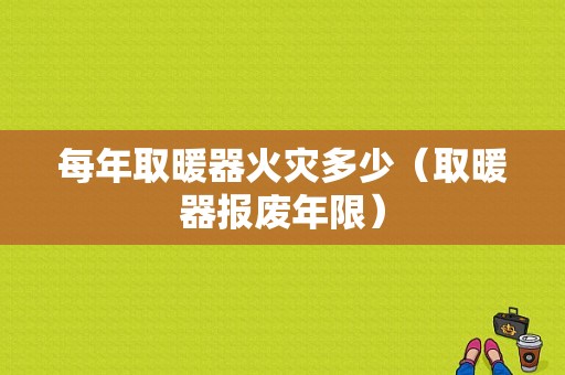 每年取暖器火灾多少（取暖器报废年限）-图1