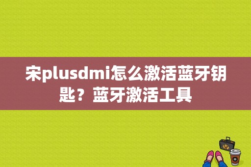 宋plusdmi怎么激活蓝牙钥匙？蓝牙激活工具-图1