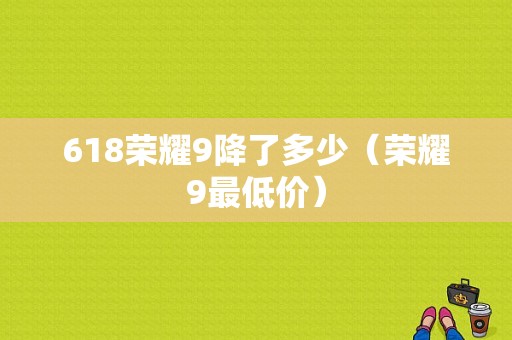 618荣耀9降了多少（荣耀9最低价）-图1