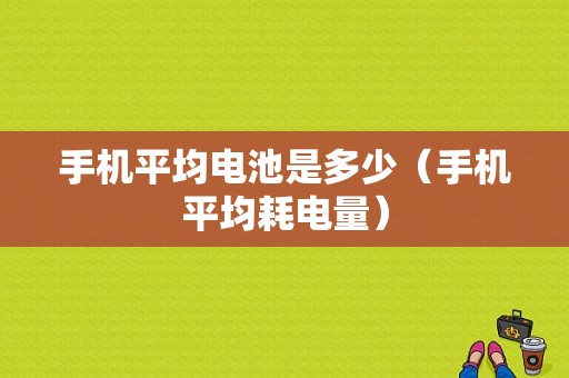 手机平均电池是多少（手机平均耗电量）-图1