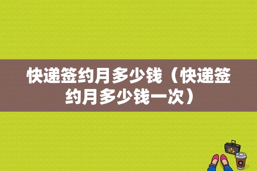 快递签约月多少钱（快递签约月多少钱一次）