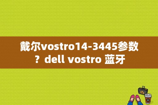 戴尔vostro14-3445参数？dell vostro 蓝牙