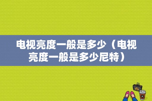 电视亮度一般是多少（电视亮度一般是多少尼特）