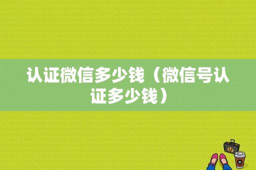 认证微信多少钱（微信号认证多少钱）-图1