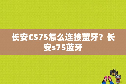 长安CS75怎么连接蓝牙？长安s75蓝牙