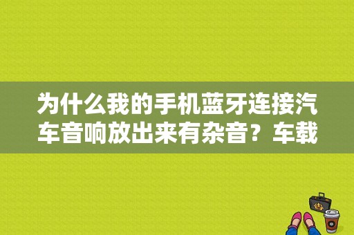 为什么我的手机蓝牙连接汽车音响放出来有杂音？车载蓝牙 杂音