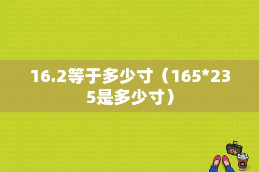 16.2等于多少寸（165*235是多少寸）