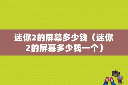 迷你2的屏幕多少钱（迷你2的屏幕多少钱一个）