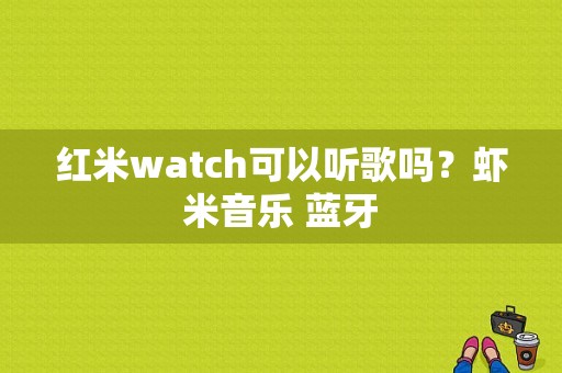 红米watch可以听歌吗？虾米音乐 蓝牙