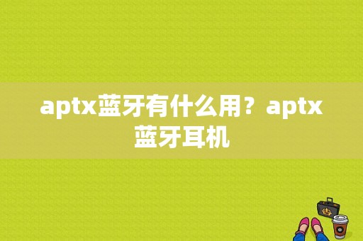 aptx蓝牙有什么用？aptx蓝牙耳机-图1