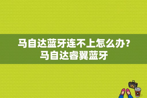 马自达蓝牙连不上怎么办？马自达睿翼蓝牙