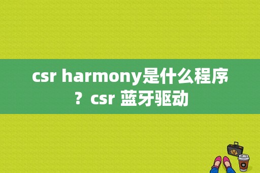 csr harmony是什么程序？csr 蓝牙驱动