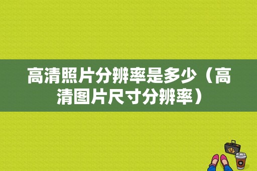 高清照片分辨率是多少（高清图片尺寸分辨率）-图1