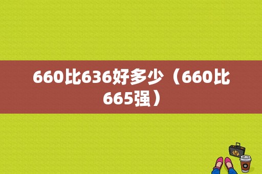 660比636好多少（660比665强）-图1