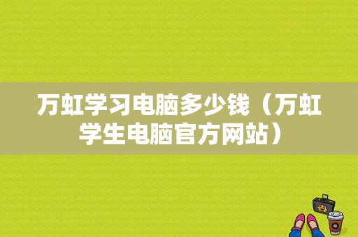 万虹学习电脑多少钱（万虹学生电脑官方网站）