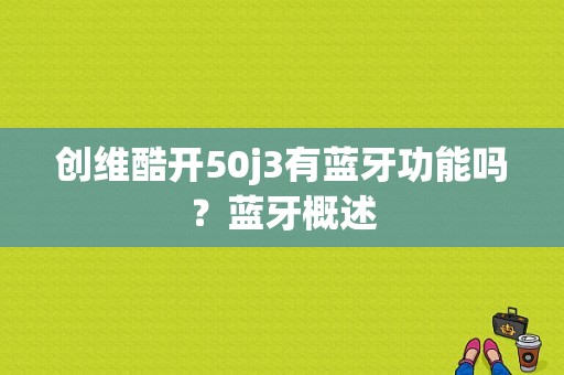 创维酷开50j3有蓝牙功能吗？蓝牙概述-图1