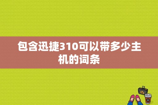 包含迅捷310可以带多少主机的词条-图1