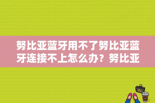 努比亚蓝牙用不了努比亚蓝牙连接不上怎么办？努比亚蓝牙找寻器