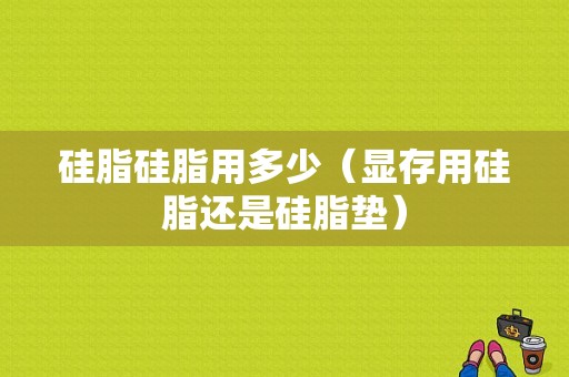 硅脂硅脂用多少（显存用硅脂还是硅脂垫）