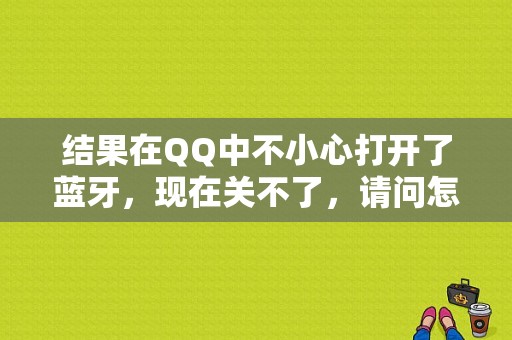 结果在QQ中不小心打开了蓝牙，现在关不了，请问怎么办？奇瑞QQ3蓝牙-图1