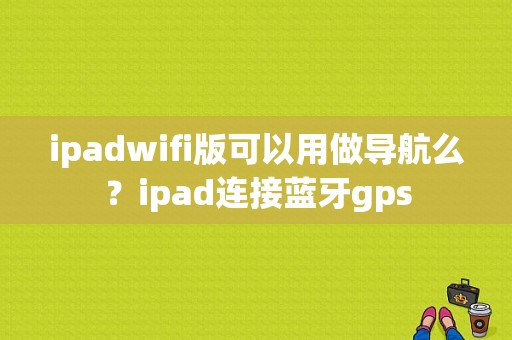 ipadwifi版可以用做导航么？ipad连接蓝牙gps-图1