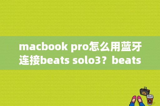 macbook pro怎么用蓝牙连接beats solo3？beats mac 连接蓝牙-图1