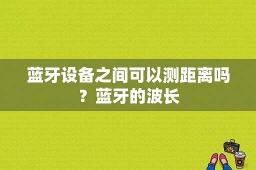 蓝牙设备之间可以测距离吗？蓝牙的波长-图1