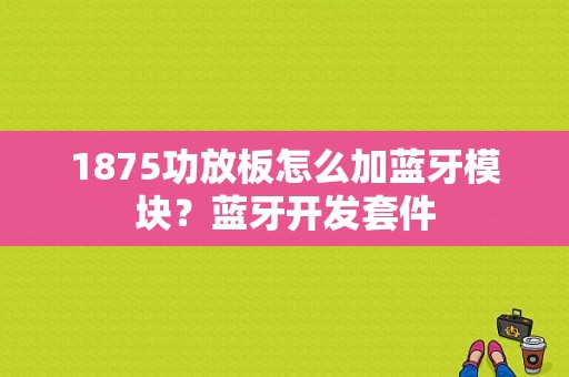 1875功放板怎么加蓝牙模块？蓝牙开发套件