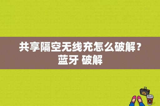 共享隔空无线充怎么破解？蓝牙 破解