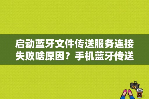 启动蓝牙文件传送服务连接失败啥原因？手机蓝牙传送失败