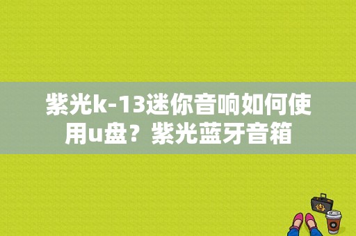 紫光k-13迷你音响如何使用u盘？紫光蓝牙音箱-图1