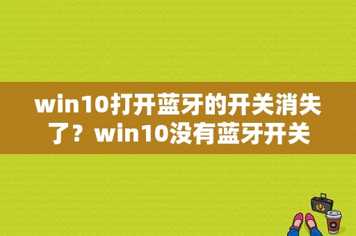 win10打开蓝牙的开关消失了？win10没有蓝牙开关-图1