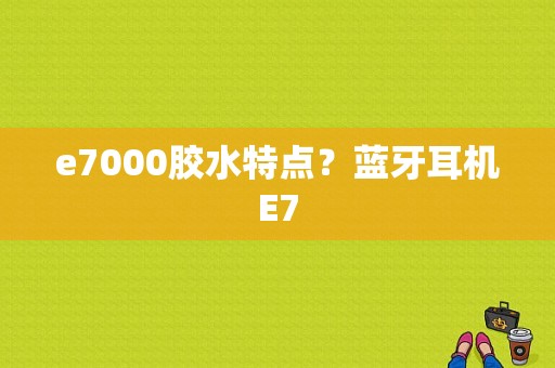 e7000胶水特点？蓝牙耳机E7