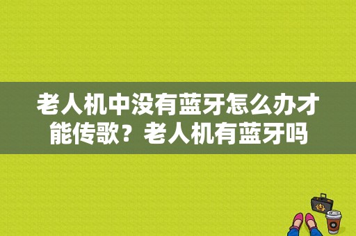 老人机中没有蓝牙怎么办才能传歌？老人机有蓝牙吗-图1