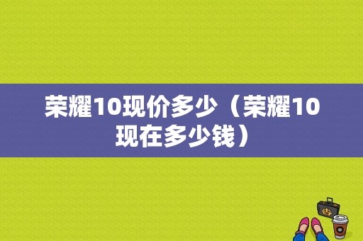 荣耀10现价多少（荣耀10现在多少钱）-图1