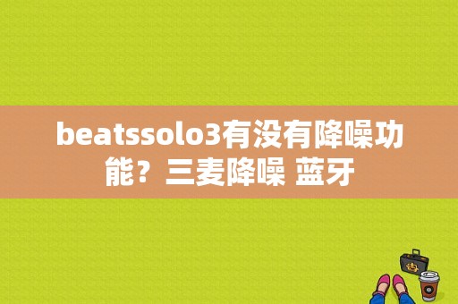 beatssolo3有没有降噪功能？三麦降噪 蓝牙-图1