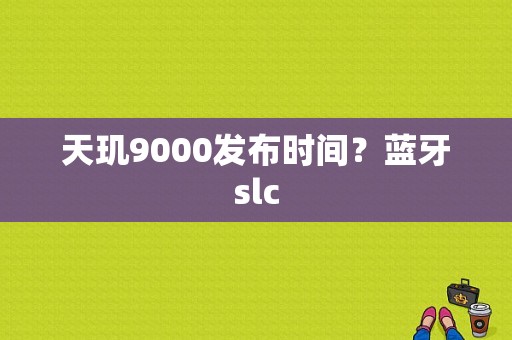 天玑9000发布时间？蓝牙slc