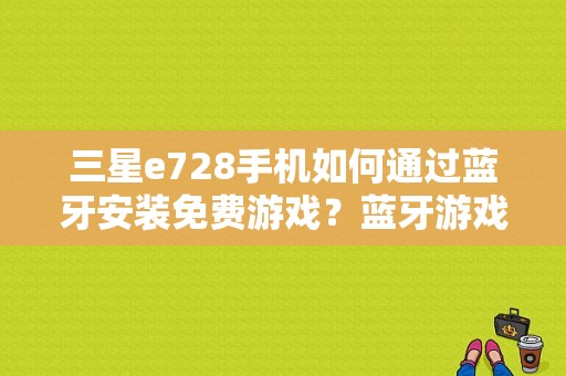 三星e728手机如何通过蓝牙安装免费游戏？蓝牙游戏下载-图1